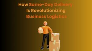 How Same-Day Delivery Is Revolutionizing Business Logistics